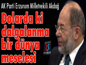 AK Parti Erzurum Milletvekili Akdağ, Dolarda ki dalgalanma bir dünya meselesi