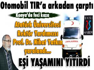 Konya'da trafik kazası... Atatürk Üniversitesi Rektör Yardımcısı Yatkın yaralandı, eşi hayatını kaybetti