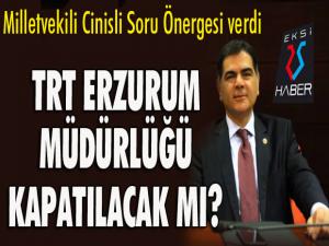 Milletvekili Cinisli soru önergesi verdi... TRT Erzurum müdürlüğü kapatılacak mı?