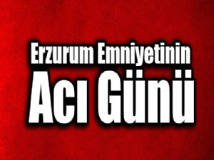 Erzurum Emniyetinin acı günü