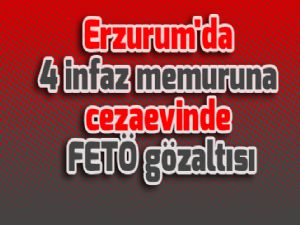 Erzurum'da 4 infaz memuruna cezaevinde FETÖ gözaltısı