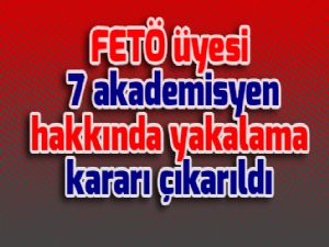 FETÖ üyesi 7 akademisyen hakkında yakalama kararı çıkarıldı