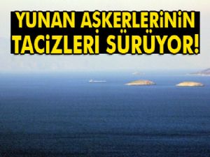 Yunan askerlerinin Kardak'ta tacizleri sürüyor