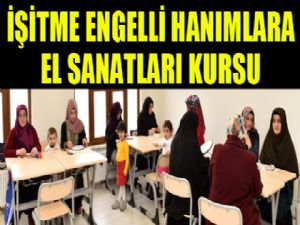 Büyükşehir'den İşitme Engelli Hanımlara El Sanatları Kursu