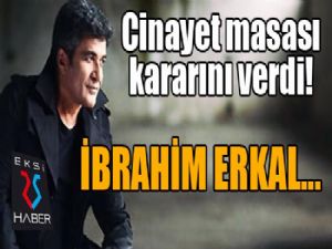 Cinayet masası İbrahim Erkal dosyası ile ilgili kararını verdi!