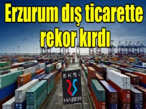 Erzurum dış ticarette rekor kırdı