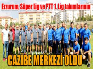 Erzurum, Süper Lig ve PTT 1. Lig takımlarının cazibe merkezi oldu
