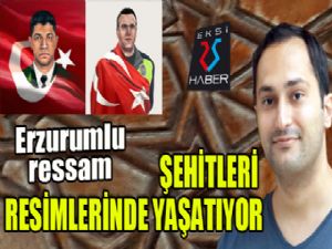 Erzurumlu ressam, şehitleri resimlerinde yaşatıyor...