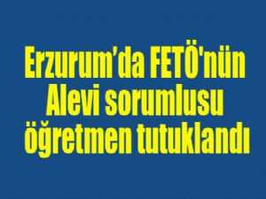 Erzurum'da FETÖ'nün Alevi sorumlusu öğretmen tutuklandı