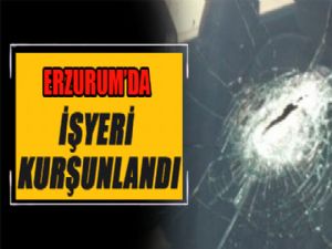 Erzurum'da işyeri kurşunlandı..