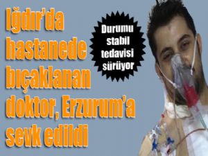 Iğdır'da hastanede bıçaklanan doktor, Erzurum'a sevk edildi