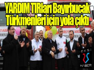 Yardım TIR'ları Bayırbucak Türkmenleri için yola çıktı...