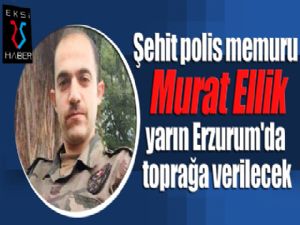 Şehit polis memuru Murat Ellik yarın Erzurum'da toprağa verilecek