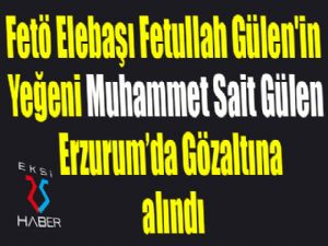 FETÖ elebaşı Fetullah Gülen'in yeğeni Erzurum'da gözaltına alındı...