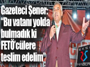 Gazeteci Şener: ''Bu vatanı yolda bulmadık ki FETÖ'cülere teslim edelim''