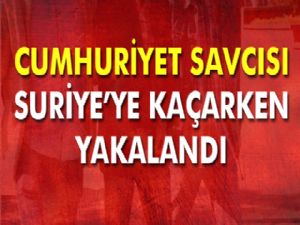 Cumhuriyet Savcısı Suriye'ye geçmeye çalışırken yakalandı