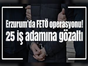 Erzurum'da FETÖ operasyonu! 25 iş adamına gözaltı...
