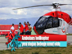 Ambulans helikopter yeni doğan bebeğe umut oldu