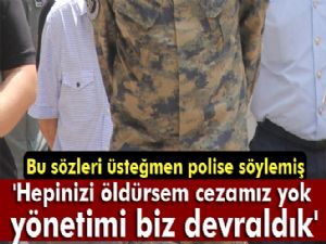 Üsteğmenden polise: 'Hepinizi öldürsem cezamız yok, yönetimi biz devraldık'