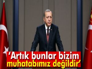 Erdoğan: Artık bunlar bizim muhatabımız değildir