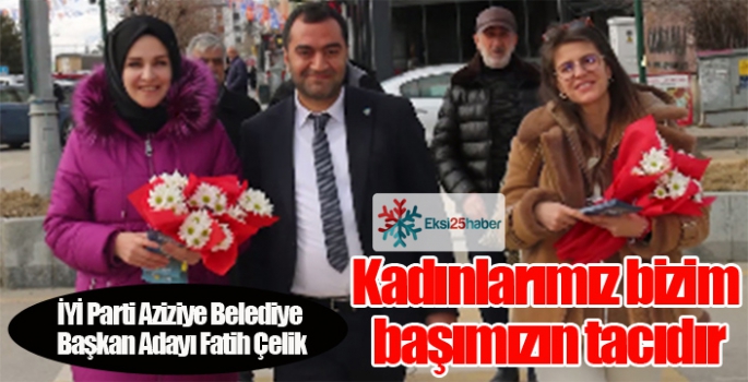 İYİ Parti Aziziye Belediye Başkan Adayı Fatih Çelik, Kadınlarımız bizim başımızın tacıdır.