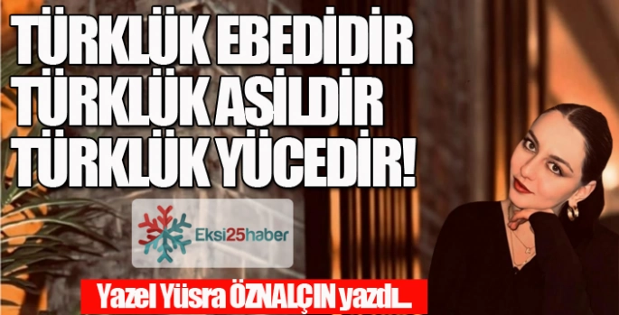 TÜRKLÜK EBEDİDİR, TÜRKLÜK ASİLDİR, TÜRKLÜK YÜCEDİR!