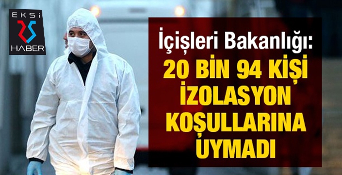 20 bin 94 kişi izolasyon koşullarına uymamış