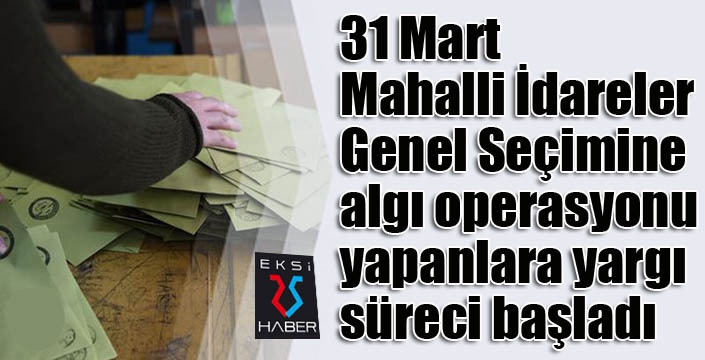 31 Mart Mahalli İdareler Genel Seçimine algı operasyonu yapanlara yargı süreci başladı