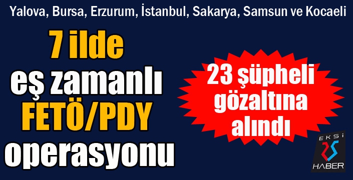 7 ilde eş zamanlı FETÖ/PDY operasyonu