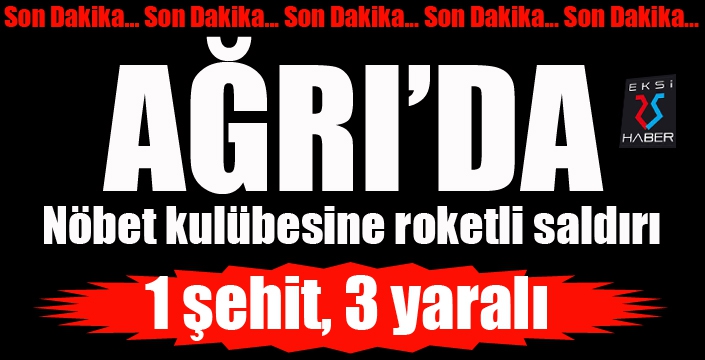 Ağrı’da nöbet kulübesine roketli saldırı: 1 şehit, 3 yaralı