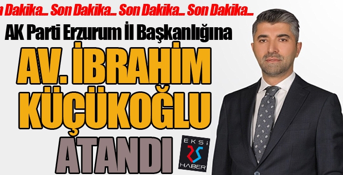 AK Parti Erzurum İl Başkanlığına Av. İbrahim Küçükoğlu atandı...