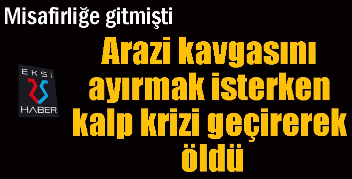 Arazi kavgasını ayırmak isterken kalp krizi geçirerek öldü