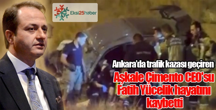 Aşkale Çimento CEO'su Fatih Yücelik hayatını kaybetti