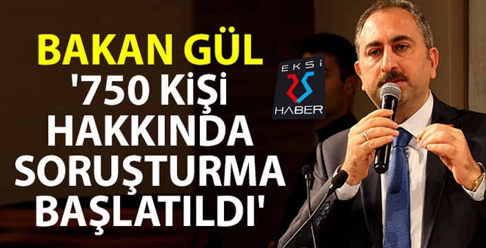Bakan Gül: '750 kişi hakkında soruşturma başlatıldı'