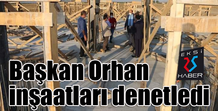 Başkan Orhan, inşaatları denetledi
