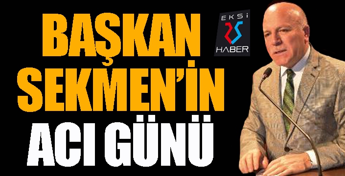 Başkan Sekmen'in acı günü...