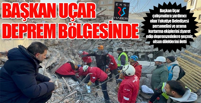 Başkan Uçar, deprem bölgesinde...