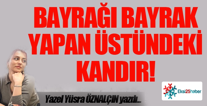 BAYRAĞI BAYRAK YAPAN ÜSTÜNDEKİ KANDIR!