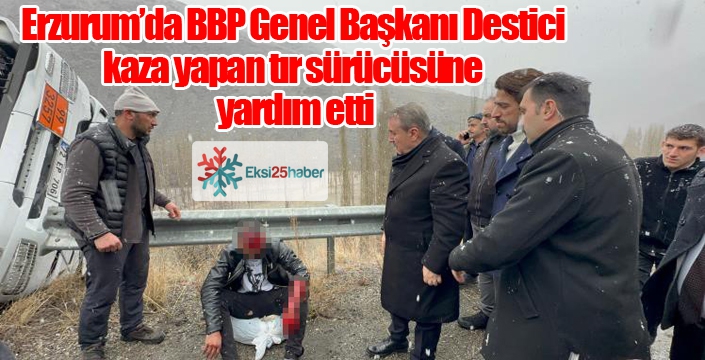 BBP Genel Başkanı Destici kaza yapan tır sürücüsüne yardım etti