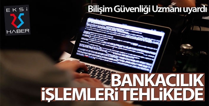 Bilişim Güvenliği Uzmanı uyardı: Bankacılık işlemleri tehlikede