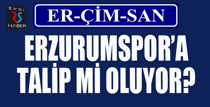 BOMBA İDDİA... ERÇİMSAN A.Ş. ERZURUMPOR'A TALİP Mİ OLUYOR?