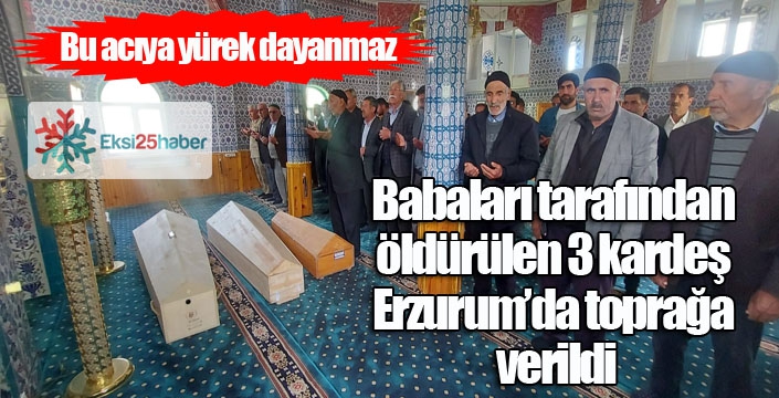 Bursa’da babaları tarafından öldürülen 3 kardeş Erzurum’da toprağa verildi