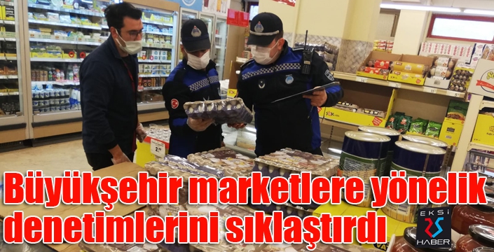 Büyükşehir marketlere yönelik denetimlerini sıklaştırdı