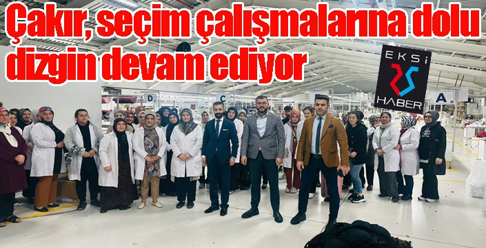 Çakır seçim çalışmalarına dolu dizgin devam ediyor