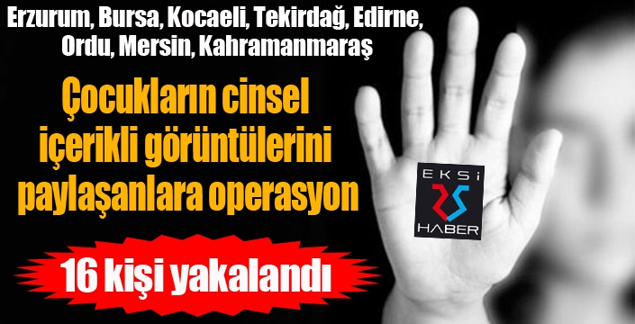 Çocukların cinsel içerikli görüntülerini paylaşanlara 9 ilde operasyon: 16 kişi yakalandı