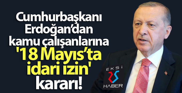 Cumhurbaşkanı Erdoğan'dan kamu çalışanlarına '18 Mayıs'ta idari izin' kararı