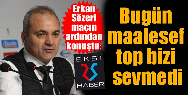 Erkan Sözeri: “Bugün maalesef top bizi sevmedi”