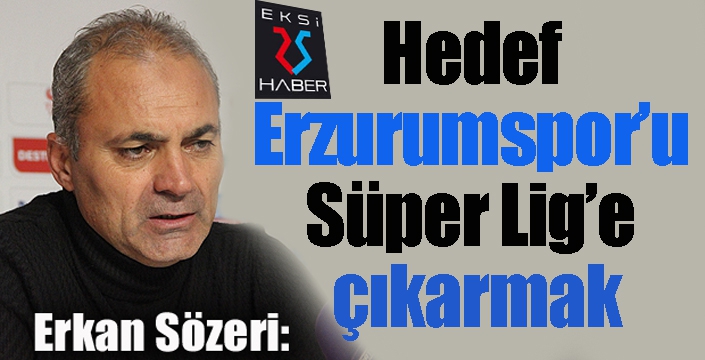 Erkan Sözeri: “Hedef Erzurumspor’u Süper Lig’e çıkarmak”