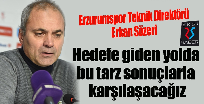 Erkan Sözeri: Hedefe giden yolda bu tarz sonuçlarla karşılaşacağız.