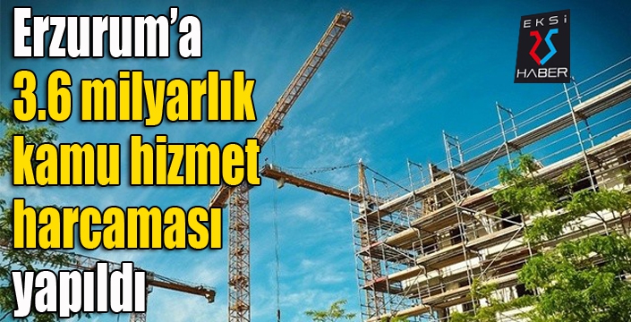 Erzurum’a 3.6 milyarlık kamu hizmet harcaması